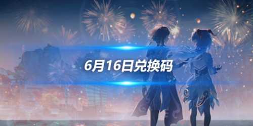 6月16日兑换码分享，2024最新兑换码一览