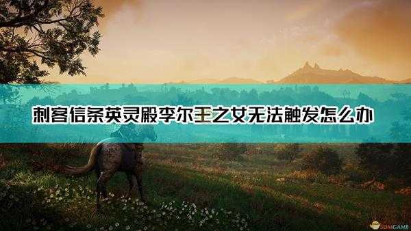 《刺客信条：英灵殿》李尔王之女无法触发解决方法