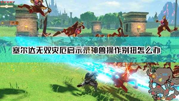 《塞尔达无双：灾厄启示录》神兽操作方法探讨