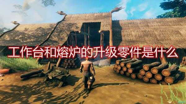 《Valheim：英灵神殿》工作台和熔炉的升级零件介绍