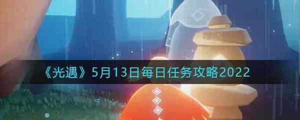 光遇5月13日每日任务攻略2022