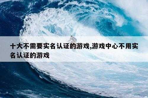 十大不需要实名认证的游戏,游戏中心不用实名认证的游戏