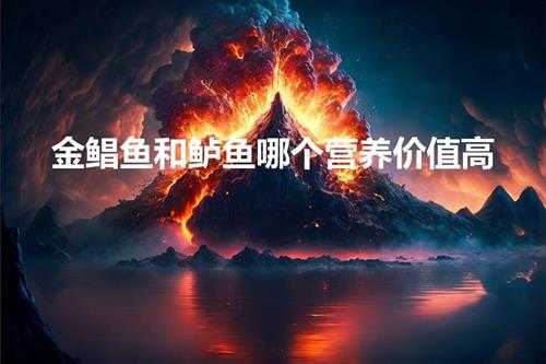 金鲳鱼和鲈鱼哪个营养价值高（鲳鱼和鲈鱼哪个营养价值高）